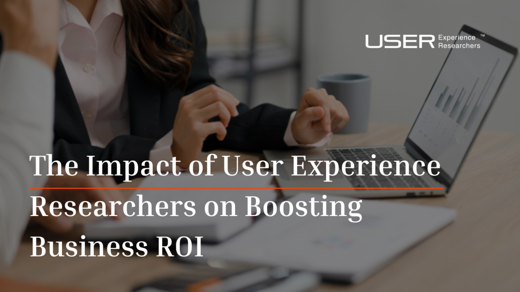 The Impact of User Experience Researchers on Boosting Business ROI