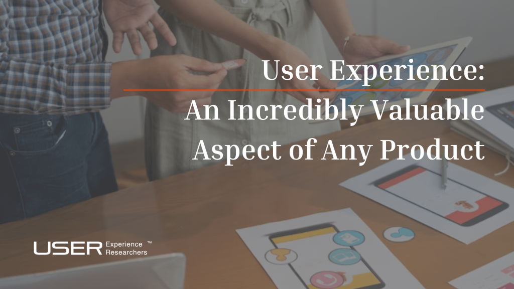 User Experience: An Incredibly Valuable Aspect of Any Product